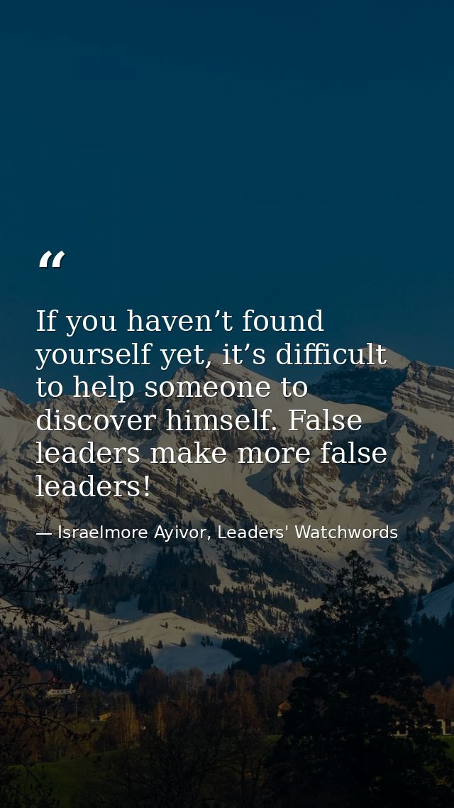 If you haven’t found yourself yet, it’s difficult to help someone to discover himself. False leaders make more false lea — Israelmore Ayivor, Leaders' Watchwords
