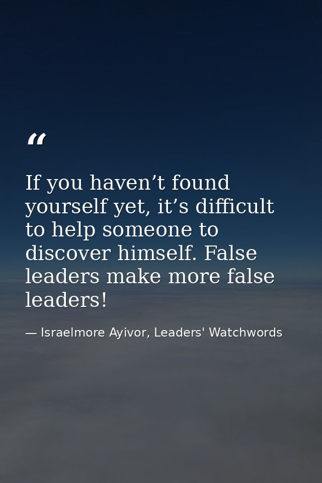 If you haven’t found yourself yet, it’s difficult to help someone to discover himself. False leaders make more false lea — Israelmore Ayivor, Leaders' Watchwords