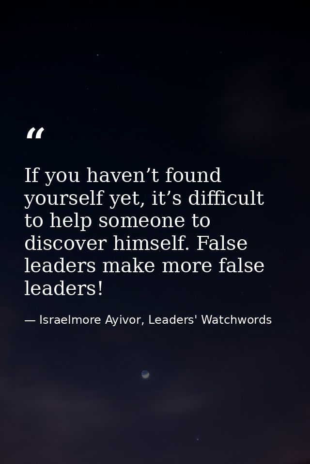 If you haven’t found yourself yet, it’s difficult to help someone to discover himself. False leaders make more false lea — Israelmore Ayivor, Leaders' Watchwords
