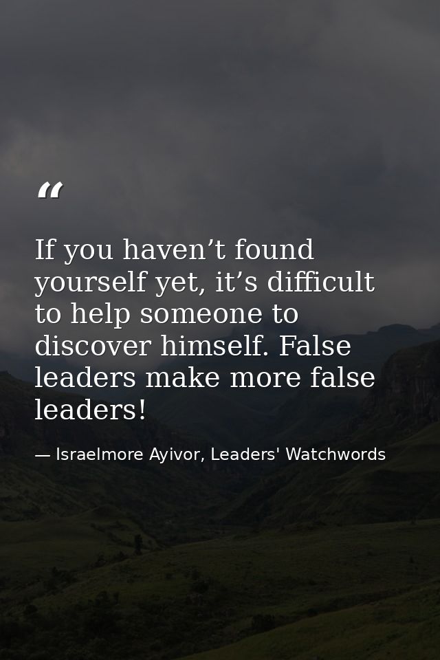 If you haven’t found yourself yet, it’s difficult to help someone to discover himself. False leaders make more false lea — Israelmore Ayivor, Leaders' Watchwords