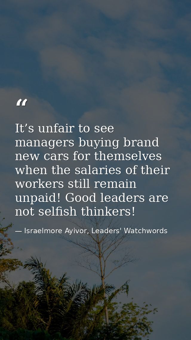 It’s unfair to see managers buying brand new cars for themselves when the salaries of their workers still remain unpaid! — Israelmore Ayivor, Leaders' Watchwords