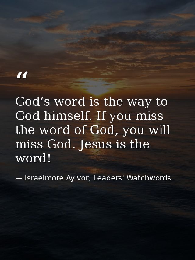 God’s word is the way to God himself. If you miss the word of God, you will miss God. Jesus is the word! — Israelmore Ayivor, Leaders' Watchwords