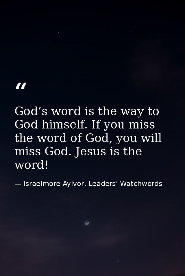 God’s word is the way to God himself. If you miss the word of God, you will miss God. Jesus is the word! — Israelmore Ayivor, Leaders' Watchwords