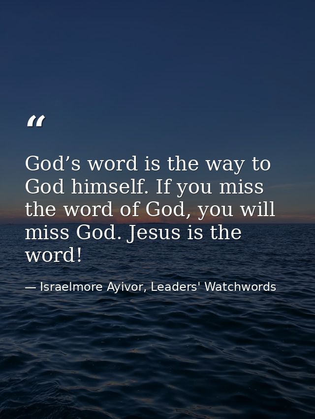 God’s word is the way to God himself. If you miss the word of God, you will miss God. Jesus is the word! — Israelmore Ayivor, Leaders' Watchwords