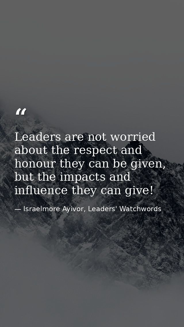 Leaders are not worried about the respect and honour they can be given, but the impacts and influence they can give! — Israelmore Ayivor, Leaders' Watchwords