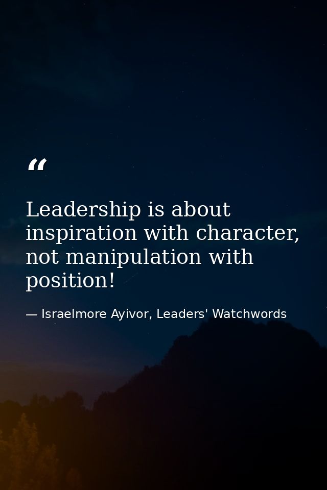 Leadership is about inspiration with character, not manipulation with position! — Israelmore Ayivor, Leaders' Watchwords
