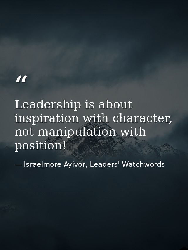Leadership is about inspiration with character, not manipulation with position! — Israelmore Ayivor, Leaders' Watchwords