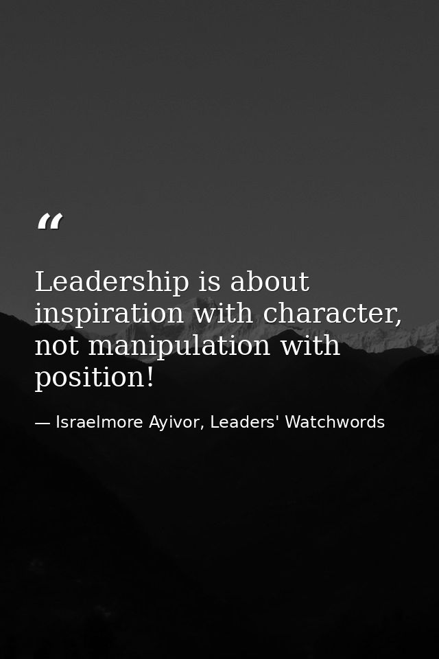 Leadership is about inspiration with character, not manipulation with position! — Israelmore Ayivor, Leaders' Watchwords