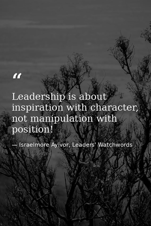 Leadership is about inspiration with character, not manipulation with position! — Israelmore Ayivor, Leaders' Watchwords
