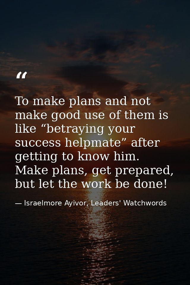 To make plans and not make good use of them is like “betraying your success helpmate” after getting to know him. Make pl — Israelmore Ayivor, Leaders' Watchwords
