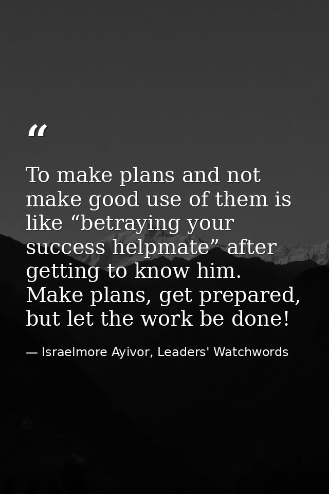 To make plans and not make good use of them is like “betraying your success helpmate” after getting to know him. Make pl — Israelmore Ayivor, Leaders' Watchwords
