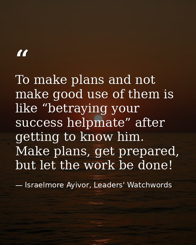 To make plans and not make good use of them is like “betraying your success helpmate” after getting to know him. Make pl — Israelmore Ayivor, Leaders' Watchwords