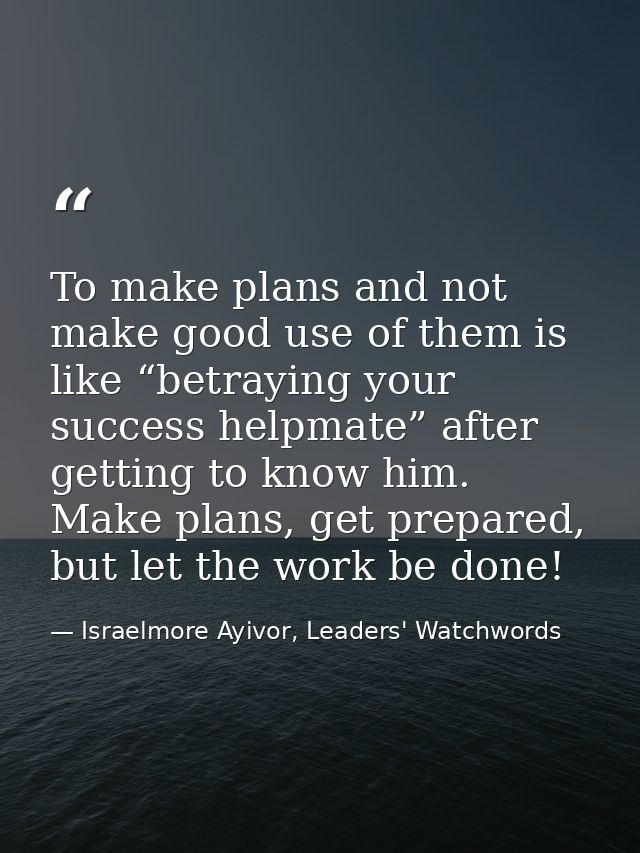 To make plans and not make good use of them is like “betraying your success helpmate” after getting to know him. Make pl — Israelmore Ayivor, Leaders' Watchwords