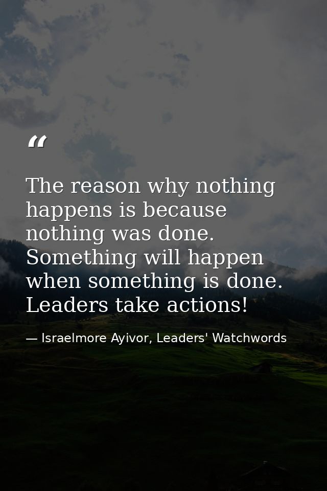 The reason why nothing happens is because nothing was done. Something will happen when something is done. Leaders take a — Israelmore Ayivor, Leaders' Watchwords