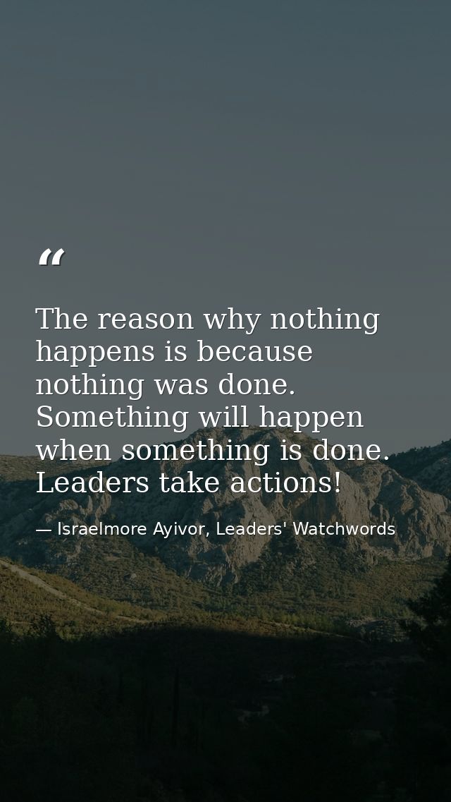 The reason why nothing happens is because nothing was done. Something will happen when something is done. Leaders take a — Israelmore Ayivor, Leaders' Watchwords