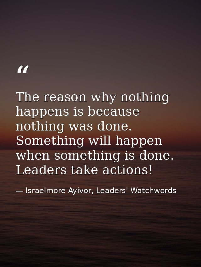 The reason why nothing happens is because nothing was done. Something will happen when something is done. Leaders take a — Israelmore Ayivor, Leaders' Watchwords