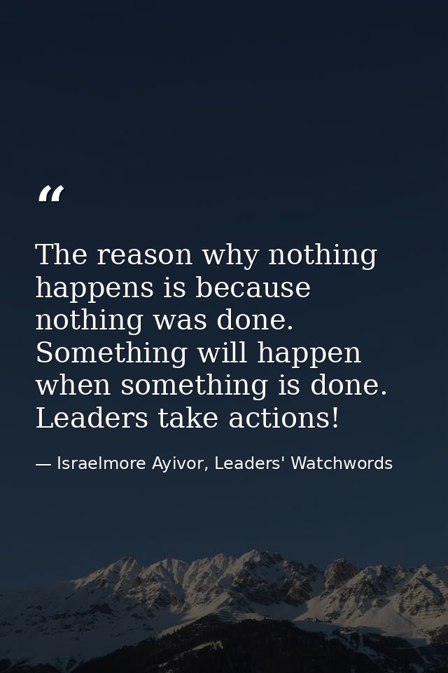 The reason why nothing happens is because nothing was done. Something will happen when something is done. Leaders take a — Israelmore Ayivor, Leaders' Watchwords