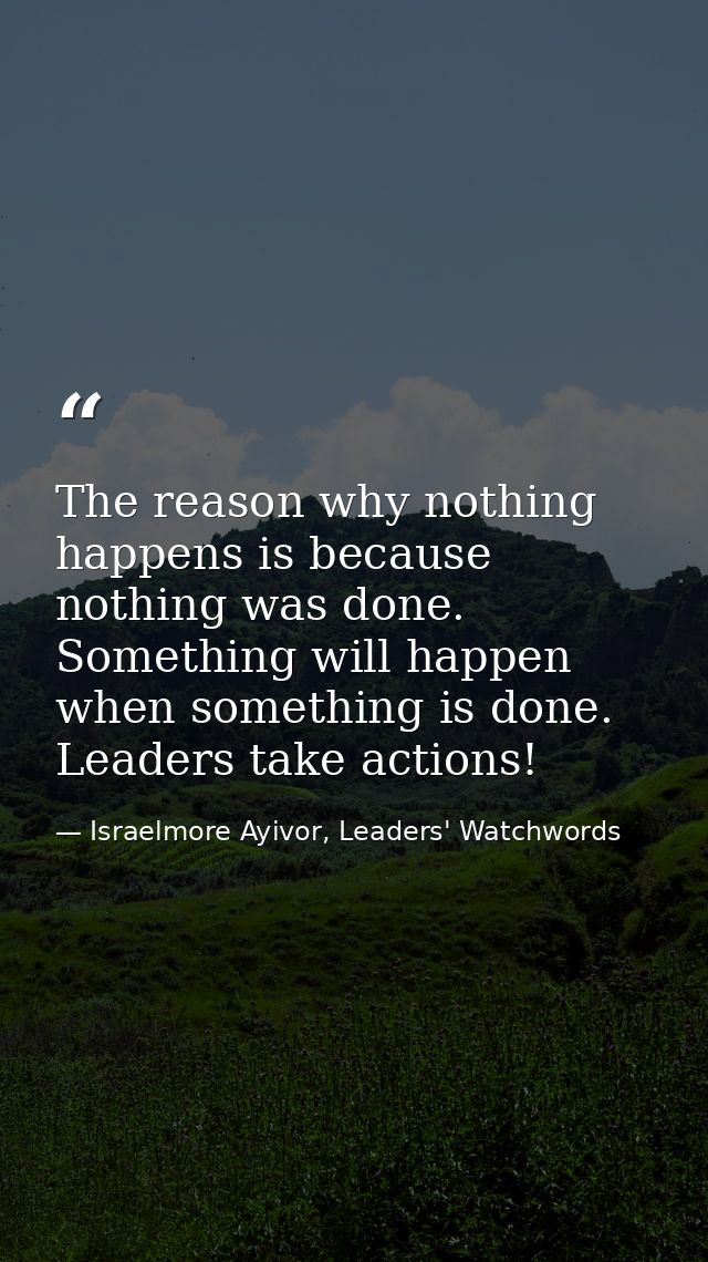 The reason why nothing happens is because nothing was done. Something will happen when something is done. Leaders take a — Israelmore Ayivor, Leaders' Watchwords