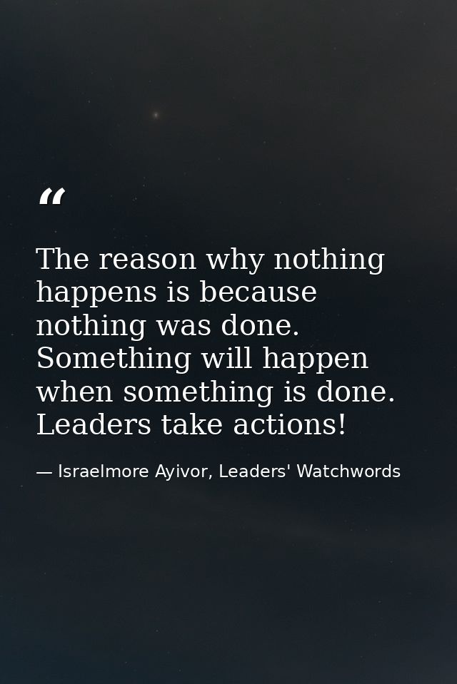 The reason why nothing happens is because nothing was done. Something will happen when something is done. Leaders take a — Israelmore Ayivor, Leaders' Watchwords