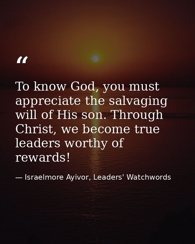 To know God, you must appreciate the salvaging will of His son. Through Christ, we become true leaders worthy of rewards — Israelmore Ayivor, Leaders' Watchwords