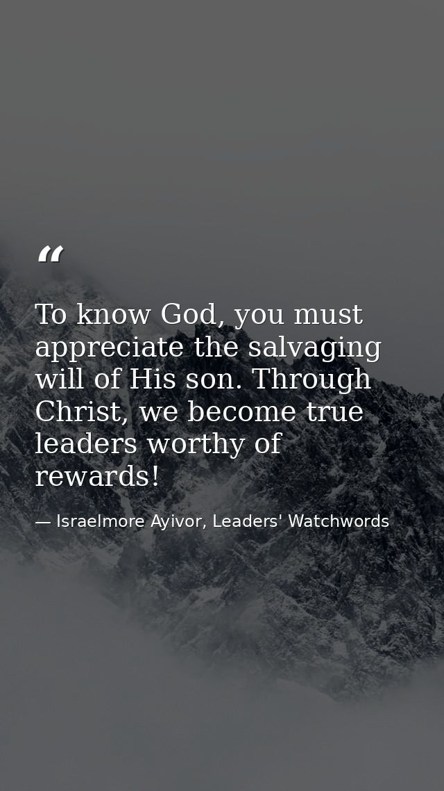 To know God, you must appreciate the salvaging will of His son. Through Christ, we become true leaders worthy of rewards — Israelmore Ayivor, Leaders' Watchwords