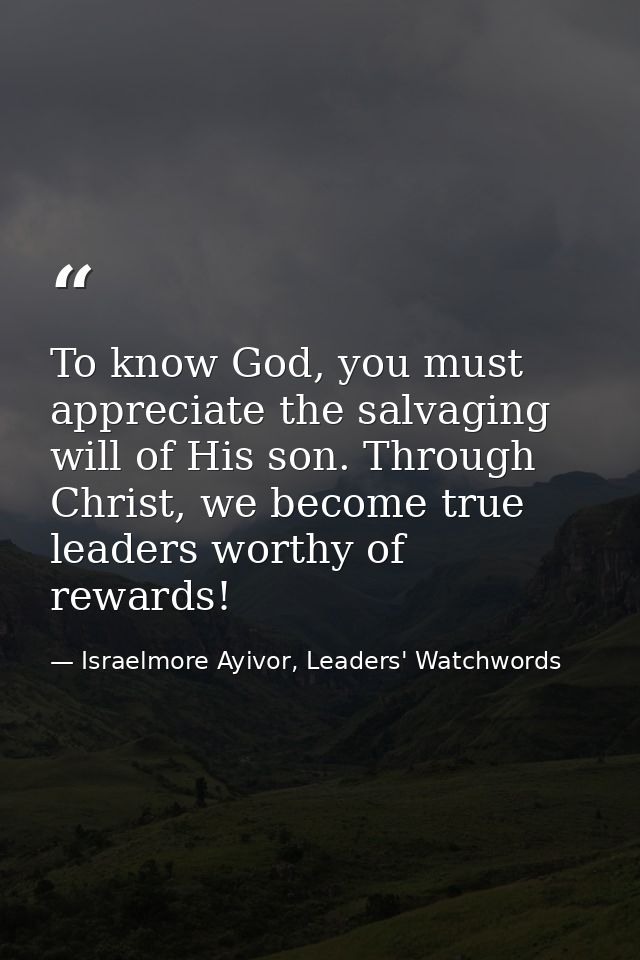 To know God, you must appreciate the salvaging will of His son. Through Christ, we become true leaders worthy of rewards — Israelmore Ayivor, Leaders' Watchwords