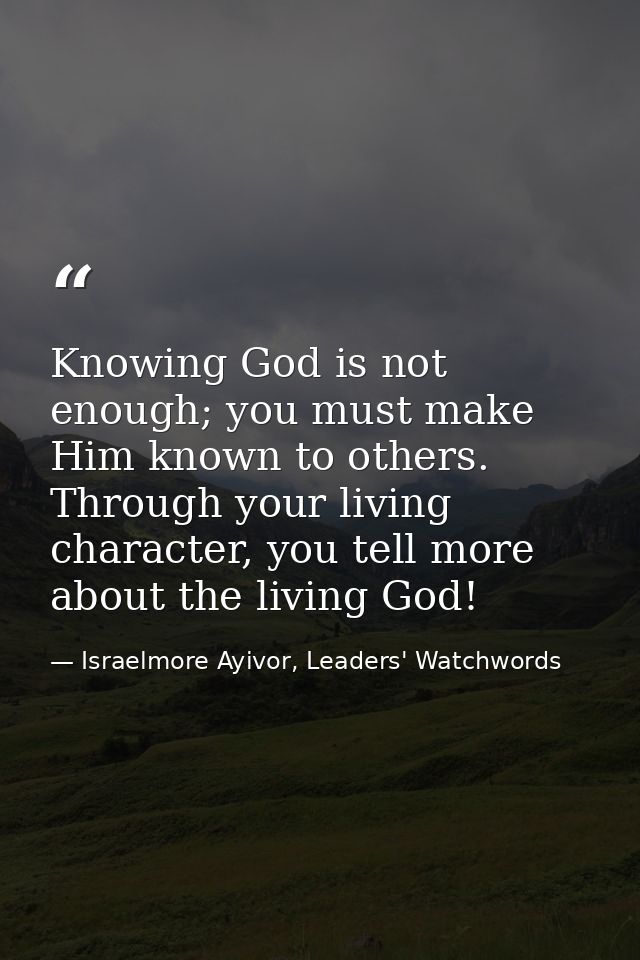 Knowing God is not enough; you must make Him known to others. Through your living character, you tell more about the liv — Israelmore Ayivor, Leaders' Watchwords