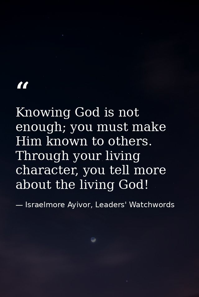 Knowing God is not enough; you must make Him known to others. Through your living character, you tell more about the liv — Israelmore Ayivor, Leaders' Watchwords