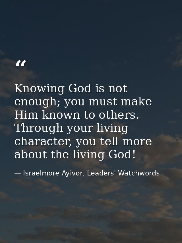 Knowing God is not enough; you must make Him known to others. Through your living character, you tell more about the liv — Israelmore Ayivor, Leaders' Watchwords