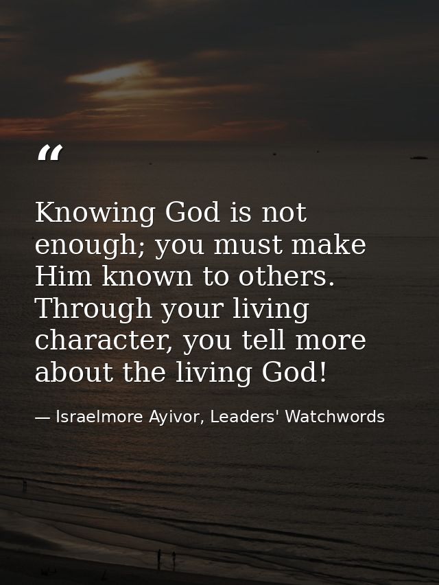 Knowing God is not enough; you must make Him known to others. Through your living character, you tell more about the liv — Israelmore Ayivor, Leaders' Watchwords