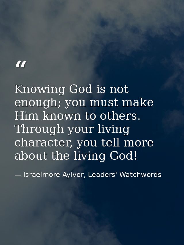 Knowing God is not enough; you must make Him known to others. Through your living character, you tell more about the liv — Israelmore Ayivor, Leaders' Watchwords