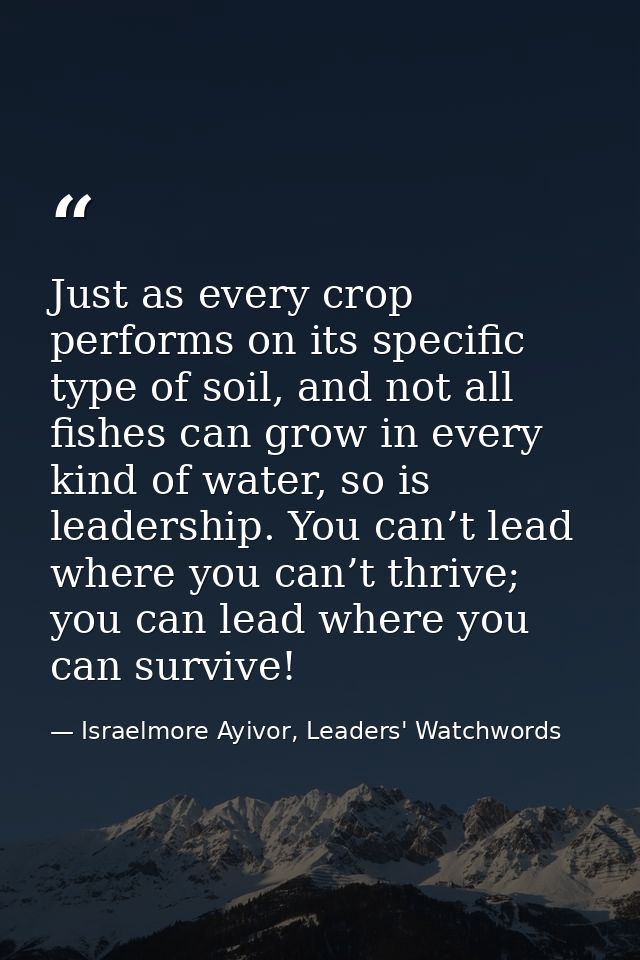 Just as every crop performs on its specific type of soil, and not all fishes can grow in every kind of water, so is lead — Israelmore Ayivor, Leaders' Watchwords