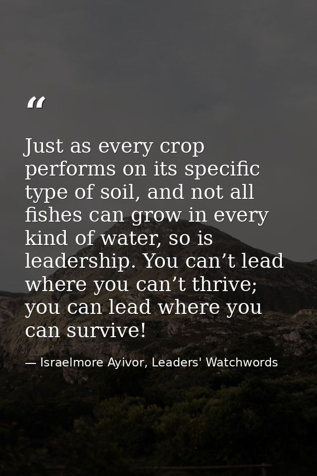 Just as every crop performs on its specific type of soil, and not all fishes can grow in every kind of water, so is lead — Israelmore Ayivor, Leaders' Watchwords