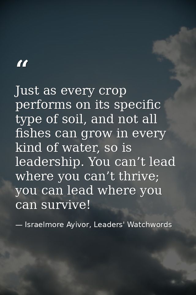 Just as every crop performs on its specific type of soil, and not all fishes can grow in every kind of water, so is lead — Israelmore Ayivor, Leaders' Watchwords