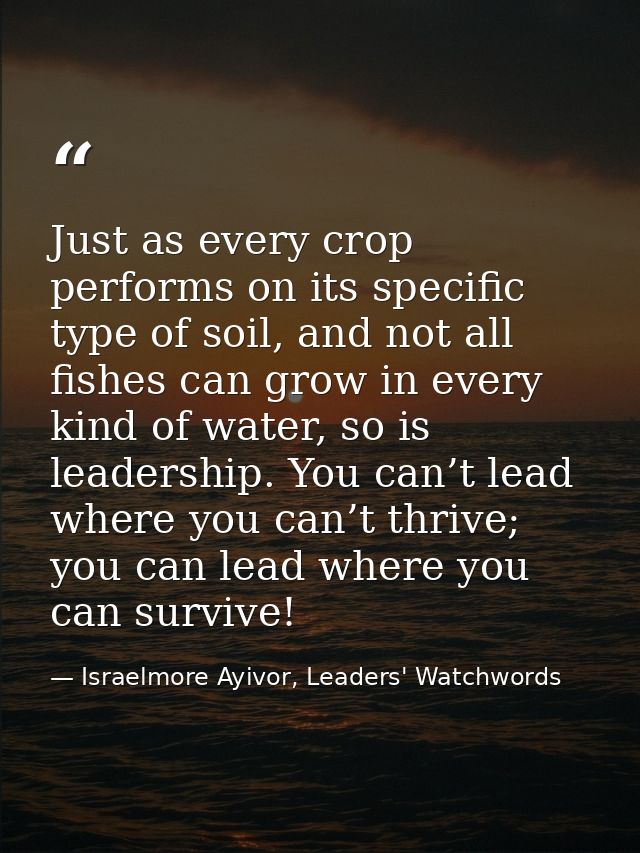 Just as every crop performs on its specific type of soil, and not all fishes can grow in every kind of water, so is lead — Israelmore Ayivor, Leaders' Watchwords