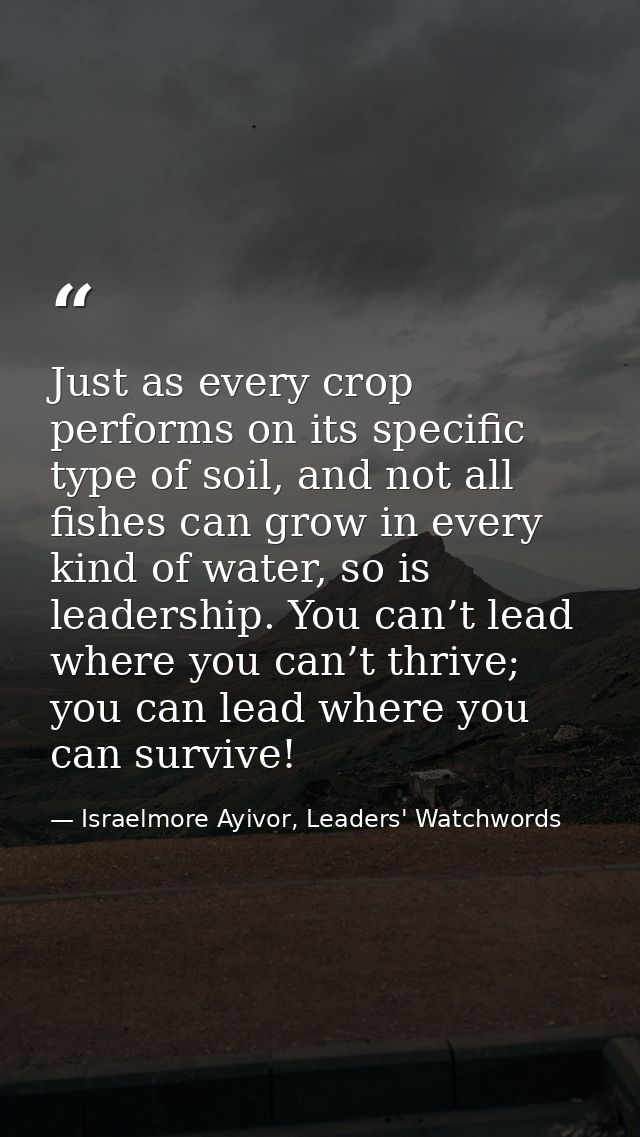 Just as every crop performs on its specific type of soil, and not all fishes can grow in every kind of water, so is lead — Israelmore Ayivor, Leaders' Watchwords