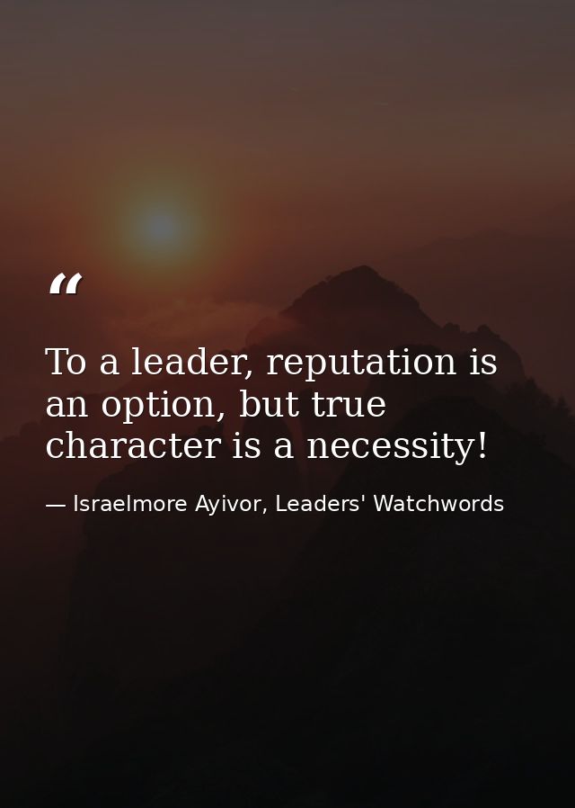 To a leader, reputation is an option, but true character is a necessity! — Israelmore Ayivor, Leaders' Watchwords