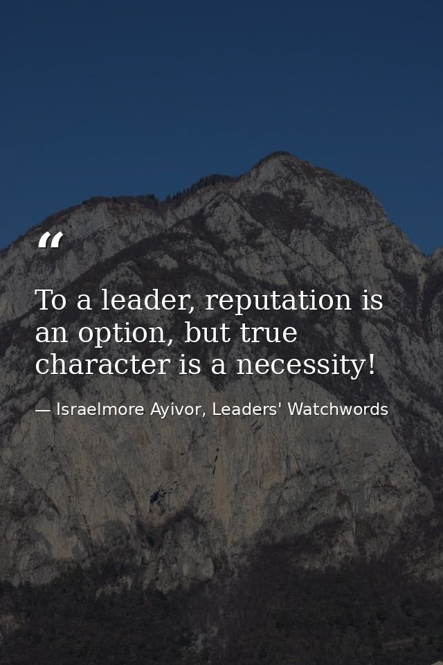 To a leader, reputation is an option, but true character is a necessity! — Israelmore Ayivor, Leaders' Watchwords