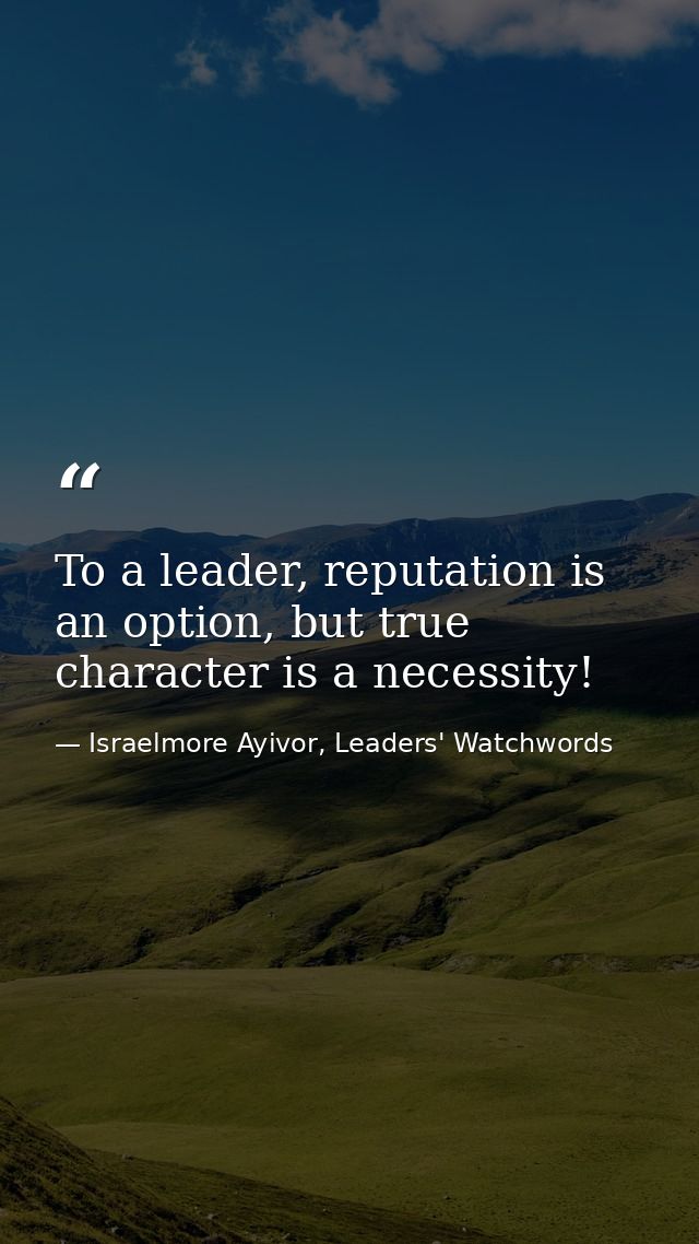 To a leader, reputation is an option, but true character is a necessity! — Israelmore Ayivor, Leaders' Watchwords