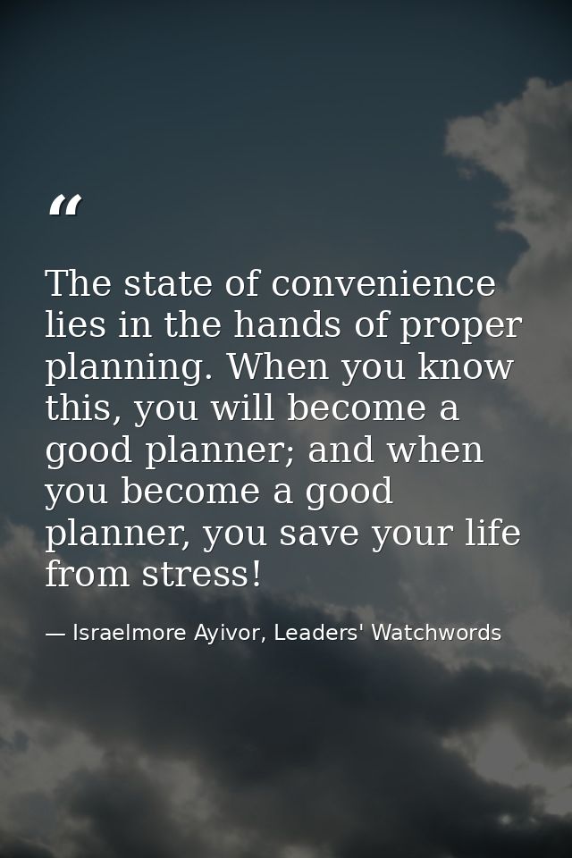 The state of convenience lies in the hands of proper planning. When you know this, you will become a good planner; and w — Israelmore Ayivor, Leaders' Watchwords