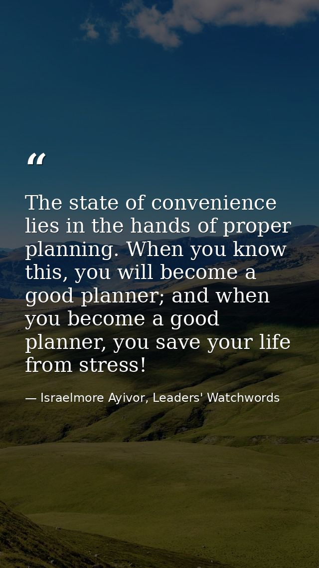 The state of convenience lies in the hands of proper planning. When you know this, you will become a good planner; and w — Israelmore Ayivor, Leaders' Watchwords