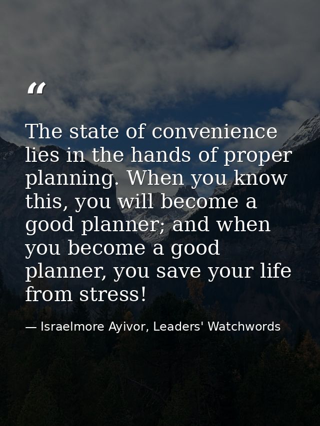 The state of convenience lies in the hands of proper planning. When you know this, you will become a good planner; and w — Israelmore Ayivor, Leaders' Watchwords