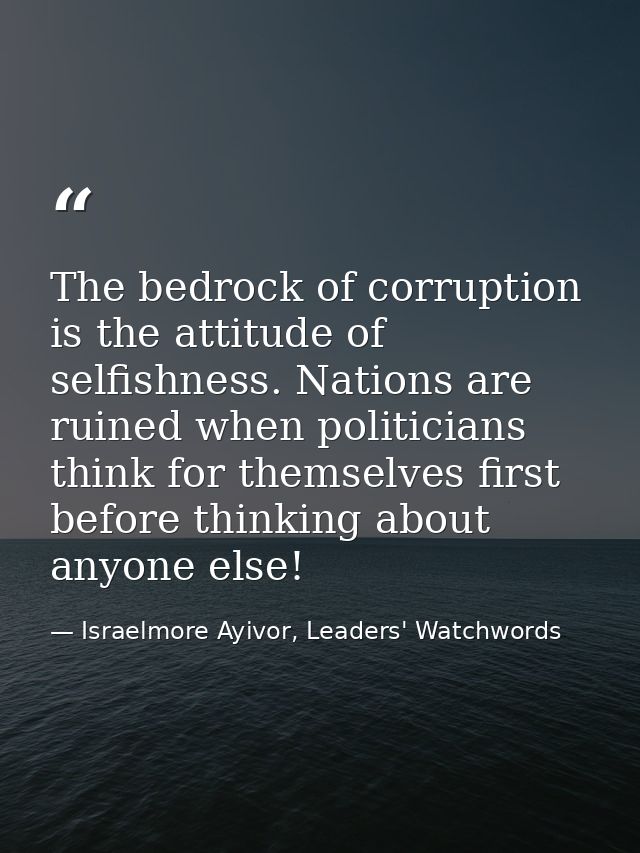 The bedrock of corruption is the attitude of selfishness. Nations are ruined when politicians think for themselves first — Israelmore Ayivor, Leaders' Watchwords