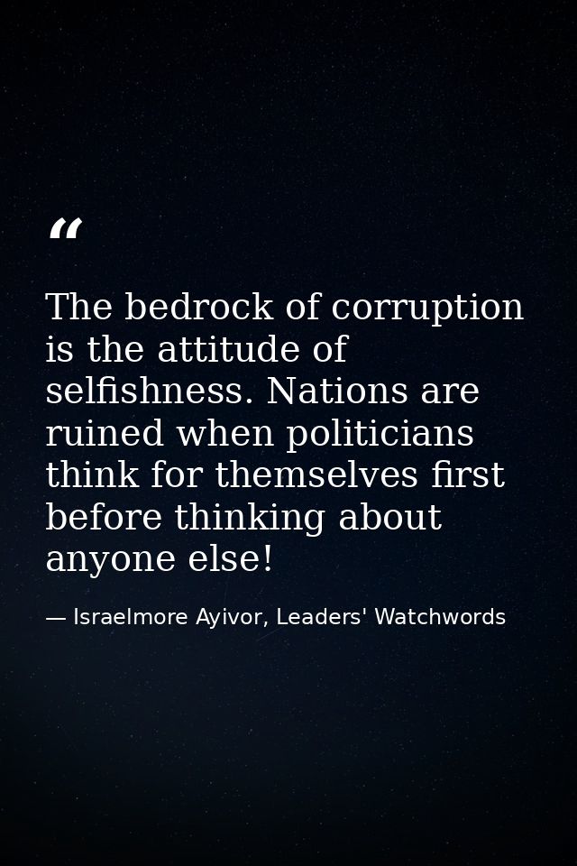 The bedrock of corruption is the attitude of selfishness. Nations are ruined when politicians think for themselves first — Israelmore Ayivor, Leaders' Watchwords