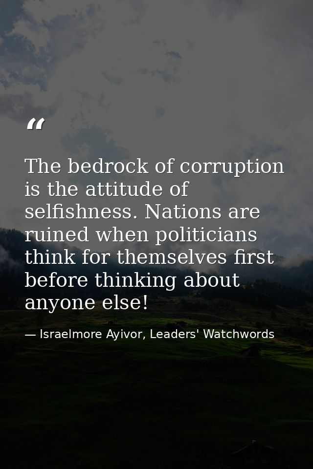 The bedrock of corruption is the attitude of selfishness. Nations are ruined when politicians think for themselves first — Israelmore Ayivor, Leaders' Watchwords
