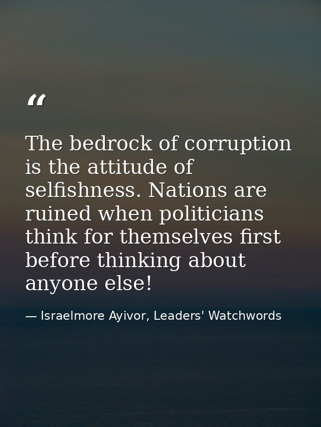 The bedrock of corruption is the attitude of selfishness. Nations are ruined when politicians think for themselves first — Israelmore Ayivor, Leaders' Watchwords