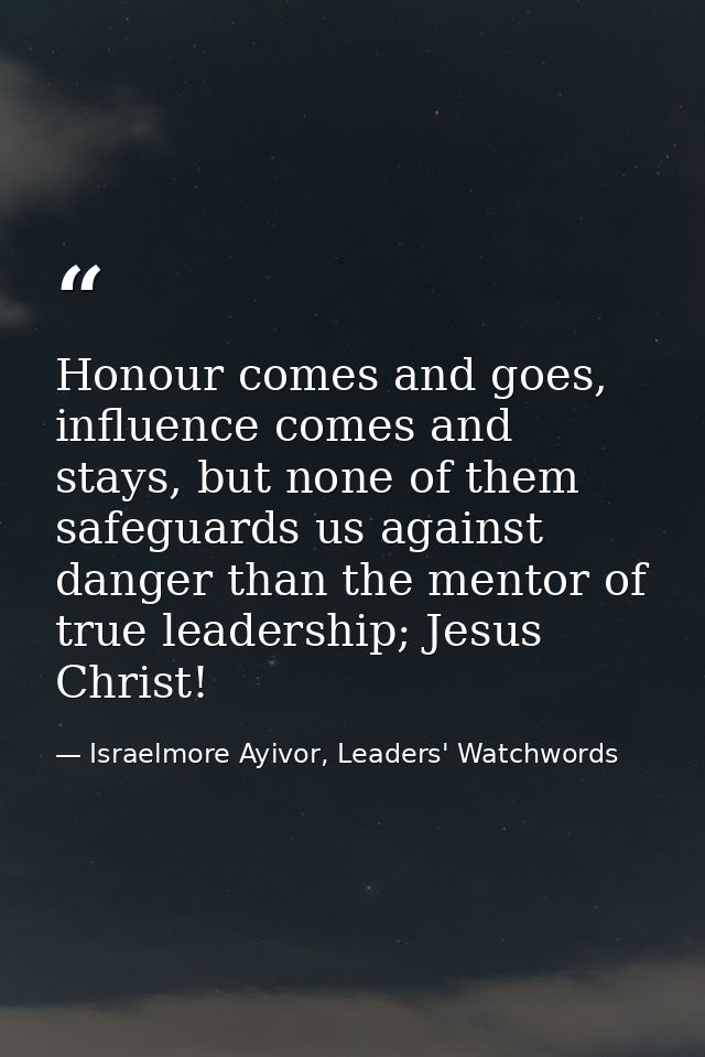 Honour comes and goes, influence comes and stays, but none of them safeguards us against danger than the mentor of true  — Israelmore Ayivor, Leaders' Watchwords