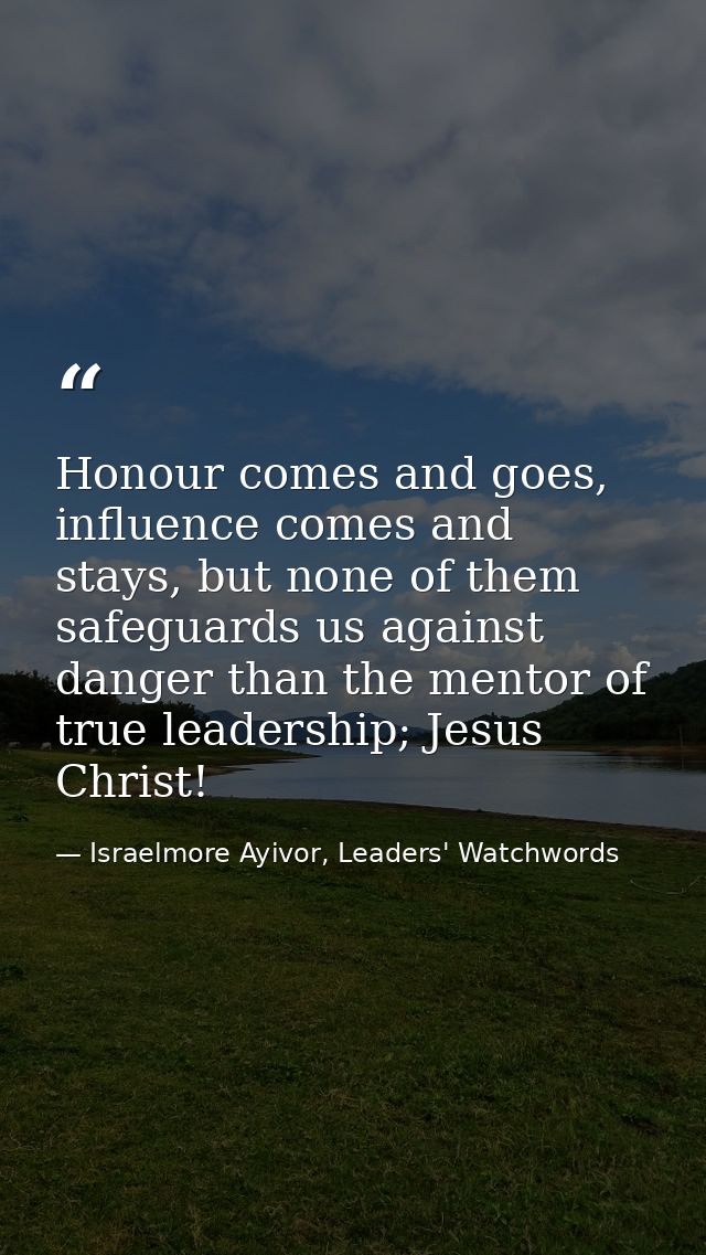 Honour comes and goes, influence comes and stays, but none of them safeguards us against danger than the mentor of true  — Israelmore Ayivor, Leaders' Watchwords
