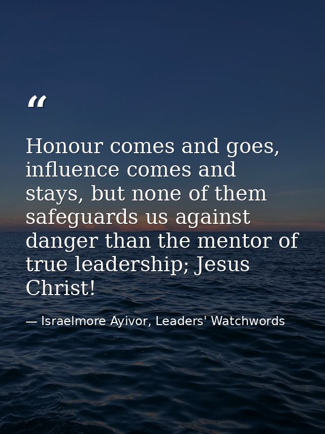 Honour comes and goes, influence comes and stays, but none of them safeguards us against danger than the mentor of true  — Israelmore Ayivor, Leaders' Watchwords