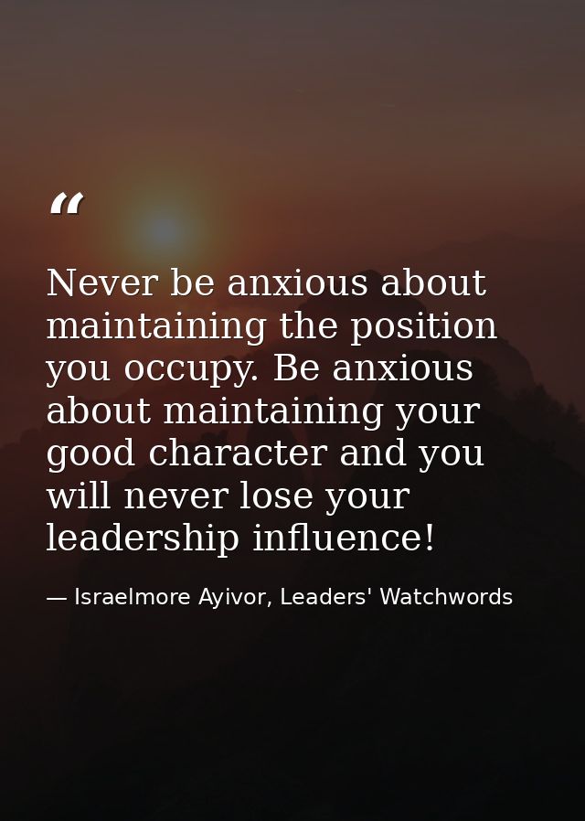 Never be anxious about maintaining the position you occupy. Be anxious about maintaining your good character and you wil — Israelmore Ayivor, Leaders' Watchwords